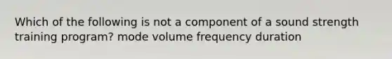 Which of the following is not a component of a sound strength training program? mode volume frequency duration