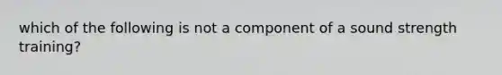 which of the following is not a component of a sound strength training?