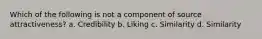 Which of the following is not a component of source attractiveness? a. Credibility b. Liking c. Similarity d. Similarity