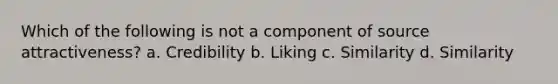 Which of the following is not a component of source attractiveness? a. Credibility b. Liking c. Similarity d. Similarity