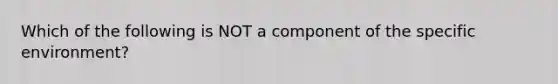 Which of the following is NOT a component of the specific environment?