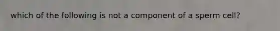 which of the following is not a component of a sperm cell?