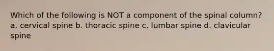 Which of the following is NOT a component of the spinal column? a. cervical spine b. thoracic spine c. lumbar spine d. clavicular spine