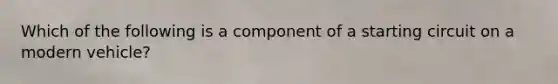 Which of the following is a component of a starting circuit on a modern vehicle?