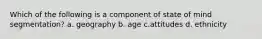 Which of the following is a component of state of mind segmentation? a. geography b. age c.attitudes d. ethnicity