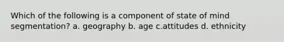 Which of the following is a component of state of mind segmentation? a. geography b. age c.attitudes d. ethnicity