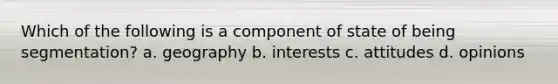 Which of the following is a component of state of being segmentation? a. geography b. interests c. attitudes d. opinions