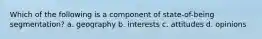 Which of the following is a component of state-of-being segmentation? a. geography b. interests c. attitudes d. opinions