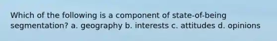 Which of the following is a component of state-of-being segmentation? a. geography b. interests c. attitudes d. opinions