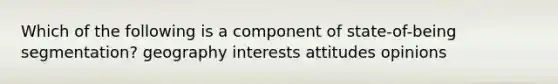 Which of the following is a component of state-of-being segmentation? geography interests attitudes opinions