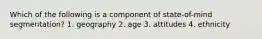 Which of the following is a component of state-of-mind segmentation? 1. geography 2. age 3. attitudes 4. ethnicity