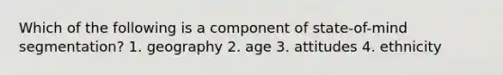 Which of the following is a component of state-of-mind segmentation? 1. geography 2. age 3. attitudes 4. ethnicity