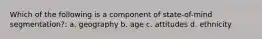 Which of the following is a component of state-of-mind segmentation?: a. geography b. age c. attitudes d. ethnicity