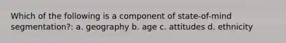 Which of the following is a component of state-of-mind segmentation?: a. geography b. age c. attitudes d. ethnicity