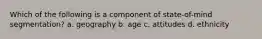 Which of the following is a component of state-of-mind segmentation? a. geography b. age c. attitudes d. ethnicity