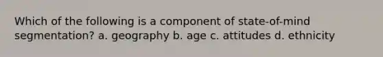 Which of the following is a component of state-of-mind segmentation? a. geography b. age c. attitudes d. ethnicity