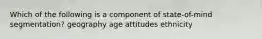 Which of the following is a component of state-of-mind segmentation? geography age attitudes ethnicity