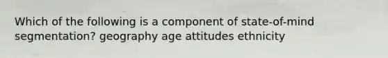 Which of the following is a component of state-of-mind segmentation? geography age attitudes ethnicity