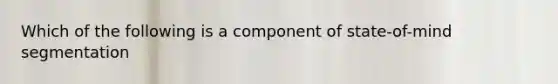 Which of the following is a component of state-of-mind segmentation