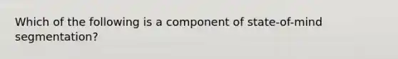 Which of the following is a component of state-of-mind segmentation?