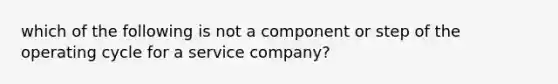 which of the following is not a component or step of the operating cycle for a service company?