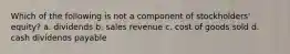 Which of the following is not a component of stockholders' equity? a. dividends b. sales revenue c. cost of goods sold d. cash dividends payable