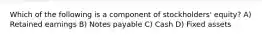Which of the following is a component of stockholders' equity? A) Retained earnings B) Notes payable C) Cash D) Fixed assets