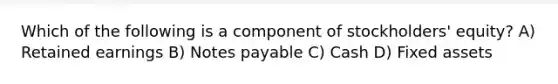 Which of the following is a component of stockholders' equity? A) Retained earnings B) Notes payable C) Cash D) Fixed assets