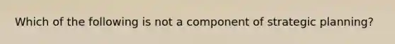 Which of the following is not a component of strategic planning?