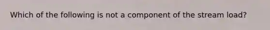 Which of the following is not a component of the stream load?