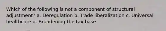 Which of the following is not a component of structural adjustment? a. Deregulation b. Trade liberalization c. Universal healthcare d. Broadening the tax base