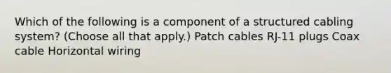 Which of the following is a component of a structured cabling system? (Choose all that apply.) Patch cables RJ-11 plugs Coax cable Horizontal wiring