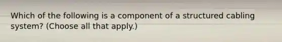 Which of the following is a component of a structured cabling system? (Choose all that apply.)