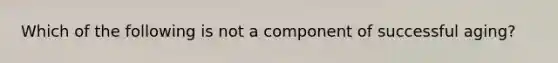 Which of the following is not a component of successful aging?