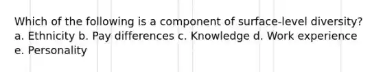 Which of the following is a component of surface-level diversity? a. Ethnicity b. Pay differences c. Knowledge d. Work experience e. Personality