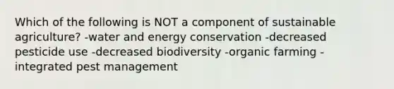 Which of the following is NOT a component of sustainable agriculture? -water and energy conservation -decreased pesticide use -decreased biodiversity -organic farming -integrated pest management