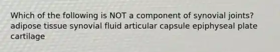 Which of the following is NOT a component of synovial joints? adipose tissue synovial fluid articular capsule epiphyseal plate cartilage