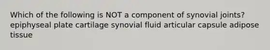 Which of the following is NOT a component of synovial joints? epiphyseal plate cartilage synovial fluid articular capsule adipose tissue