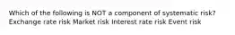 Which of the following is NOT a component of systematic risk? Exchange rate risk Market risk Interest rate risk Event risk