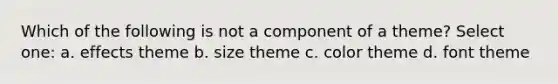 Which of the following is not a component of a theme? Select one: a. effects theme b. size theme c. color theme d. font theme