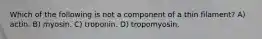 Which of the following is not a component of a thin filament? A) actin. B) myosin. C) troponin. D) tropomyosin.