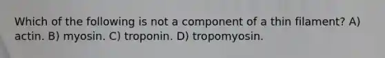 Which of the following is not a component of a thin filament? A) actin. B) myosin. C) troponin. D) tropomyosin.