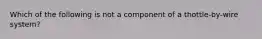 Which of the following is not a component of a thottle-by-wire system?