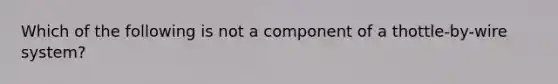 Which of the following is not a component of a thottle-by-wire system?