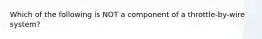 Which of the following is NOT a component of a throttle-by-wire system?