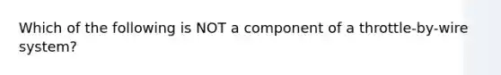 Which of the following is NOT a component of a throttle-by-wire system?