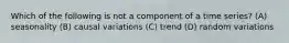 Which of the following is not a component of a time series? (A) seasonality (B) causal variations (C) trend (D) random variations