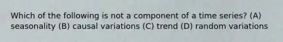 Which of the following is not a component of a time series? (A) seasonality (B) causal variations (C) trend (D) random variations