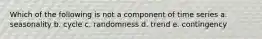 Which of the following is not a component of time series a. seasonality b. cycle c. randomness d. trend e. contingency