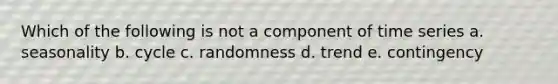 Which of the following is not a component of time series a. seasonality b. cycle c. randomness d. trend e. contingency